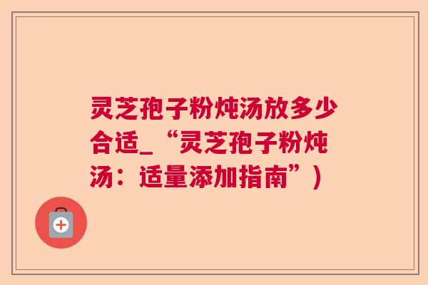 灵芝孢子粉炖汤放多少合适_“灵芝孢子粉炖汤：适量添加指南”)