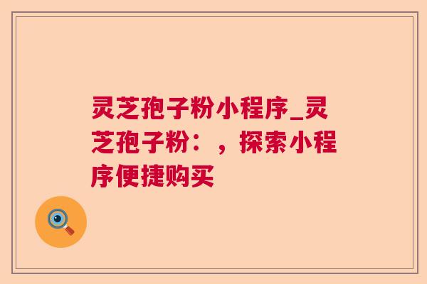 灵芝孢子粉小程序_灵芝孢子粉：，探索小程序便捷购买