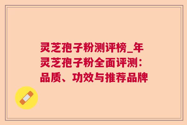 灵芝孢子粉测评榜_年灵芝孢子粉全面评测：品质、功效与推荐品牌