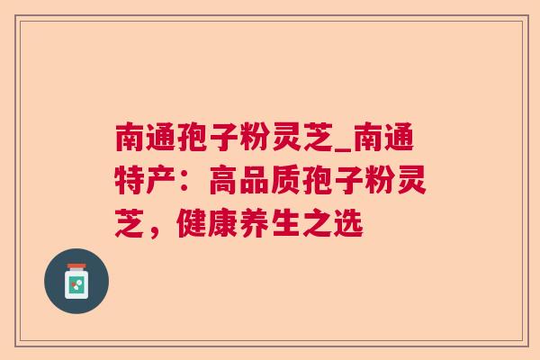 南通孢子粉灵芝_南通特产：高品质孢子粉灵芝，健康养生之选