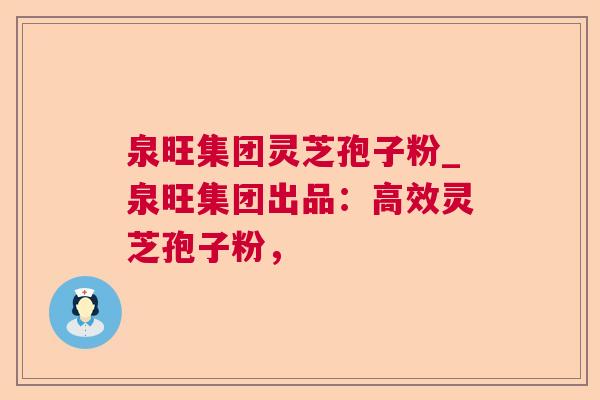 泉旺集团灵芝孢子粉_泉旺集团出品:高效灵芝孢子粉, 泉旺集团灵芝孢子粉_泉旺集团出品:高效灵芝孢子粉,