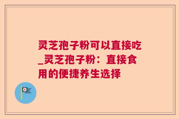灵芝孢子粉可以直接吃_灵芝孢子粉：直接食用的便捷养生选择