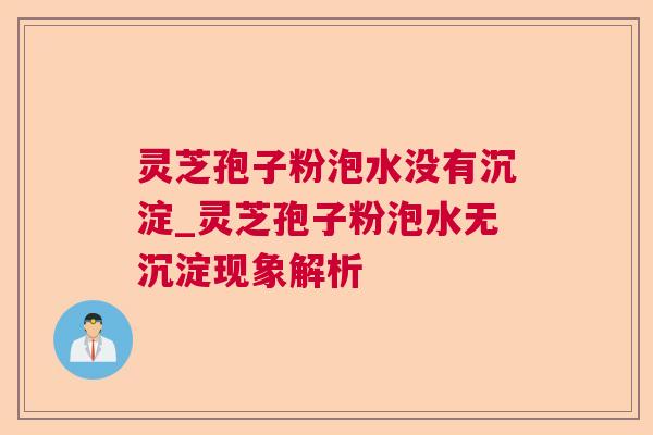 灵芝孢子粉泡水没有沉淀_灵芝孢子粉泡水无沉淀现象解析