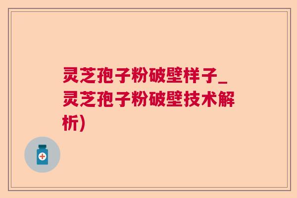 灵芝孢子粉破壁样子_灵芝孢子粉破壁技术解析)