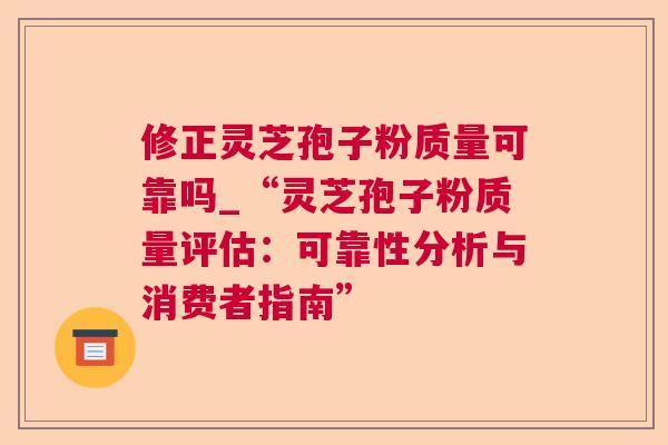 修正灵芝孢子粉质量可靠吗_“灵芝孢子粉质量评估：可靠性分析与消费者指南”