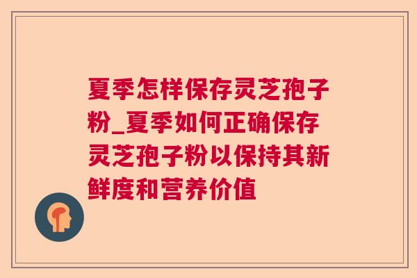 夏季怎样保存灵芝孢子粉_夏季如何正确保存灵芝孢子粉以保持其新鲜度和营养价值