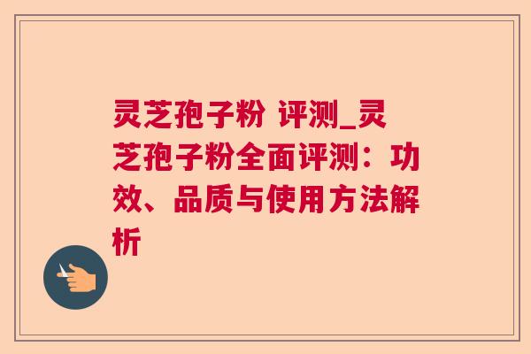 灵芝孢子粉 评测_灵芝孢子粉全面评测：功效、品质与使用方法解析