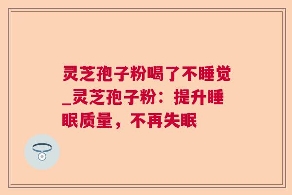 灵芝孢子粉喝了不睡觉_灵芝孢子粉:提升质量,不再 灵芝孢子粉喝了不睡觉_灵芝孢子粉:提升质量,不再