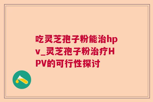 吃灵芝孢子粉能hpv_灵芝孢子粉HPV的可行性探讨