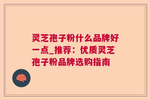 灵芝孢子粉什么品牌好一点_推荐：优质灵芝孢子粉品牌选购指南