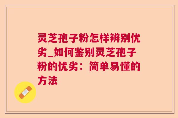 灵芝孢子粉怎样辨别优劣_如何鉴别灵芝孢子粉的优劣：简单易懂的方法