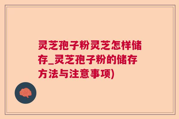 灵芝孢子粉灵芝怎样储存_灵芝孢子粉的储存方法与注意事项)