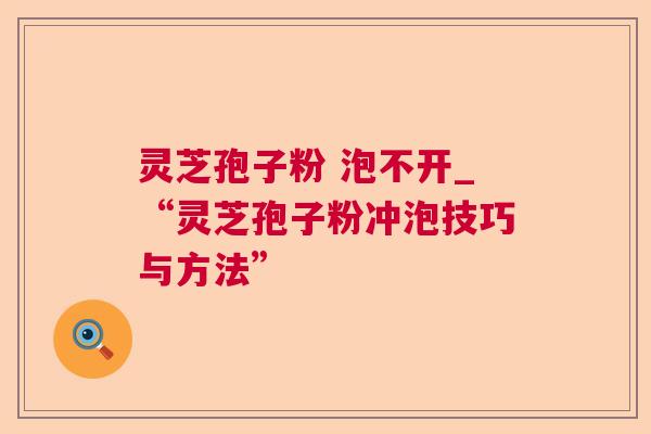 灵芝孢子粉 泡不开_“灵芝孢子粉冲泡技巧与方法”