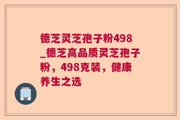 德芝灵芝孢子粉498_德芝高品质灵芝孢子粉，498克装，健康养生之选
