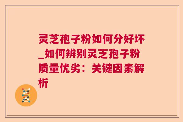 灵芝孢子粉如何分好坏_如何辨别灵芝孢子粉质量优劣：关键因素解析