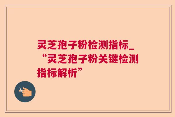 灵芝孢子粉检测指标_“灵芝孢子粉关键检测指标解析”