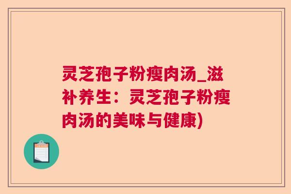 灵芝孢子粉瘦肉汤_滋补养生：灵芝孢子粉瘦肉汤的美味与健康)