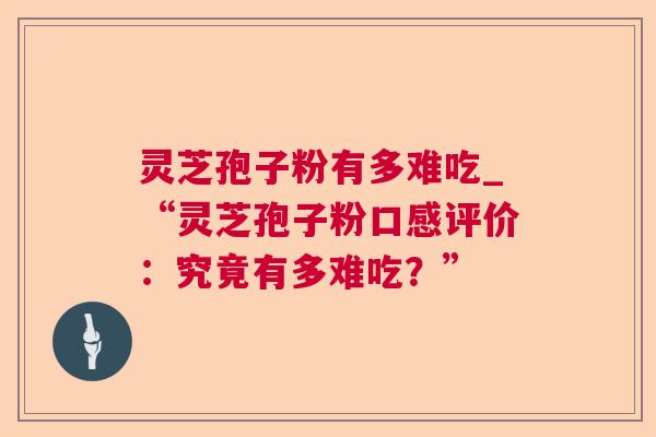 灵芝孢子粉有多难吃_“灵芝孢子粉口感评价：究竟有多难吃？”