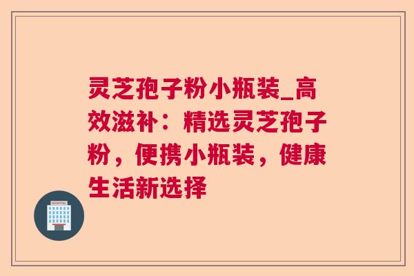 灵芝孢子粉小瓶装_高效滋补：精选灵芝孢子粉，便携小瓶装，健康生活新选择