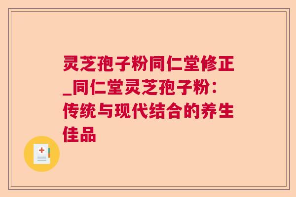 灵芝孢子粉同仁堂修正_同仁堂灵芝孢子粉：传统与现代结合的养生佳品