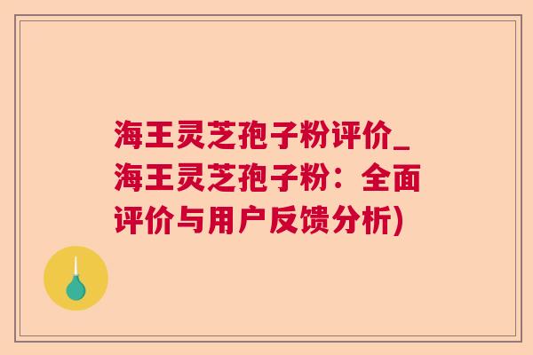海王灵芝孢子粉评价_海王灵芝孢子粉：全面评价与用户反馈分析)