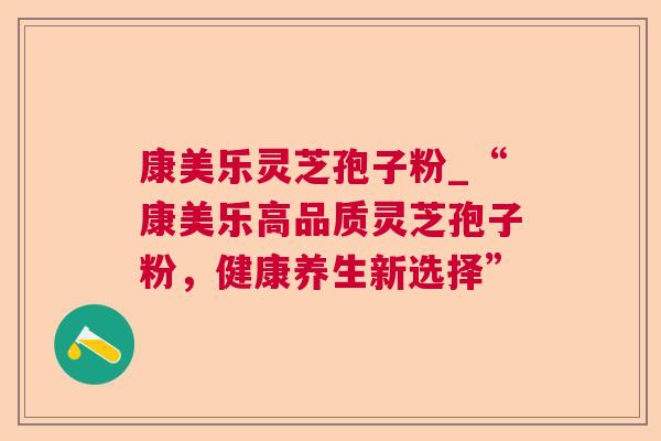 康美乐灵芝孢子粉_“康美乐高品质灵芝孢子粉，健康养生新选择”