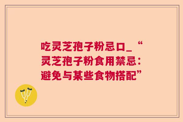 吃灵芝孢子粉忌口_“灵芝孢子粉食用禁忌：避免与某些食物搭配”