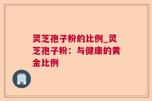 灵芝孢子粉的比例_灵芝孢子粉：与健康的黄金比例