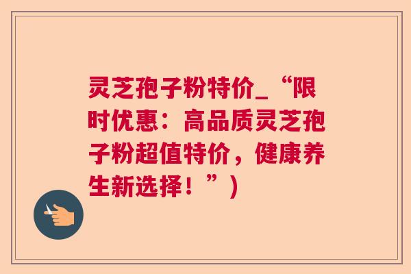 灵芝孢子粉特价_“限时优惠：高品质灵芝孢子粉超值特价，健康养生新选择！”)