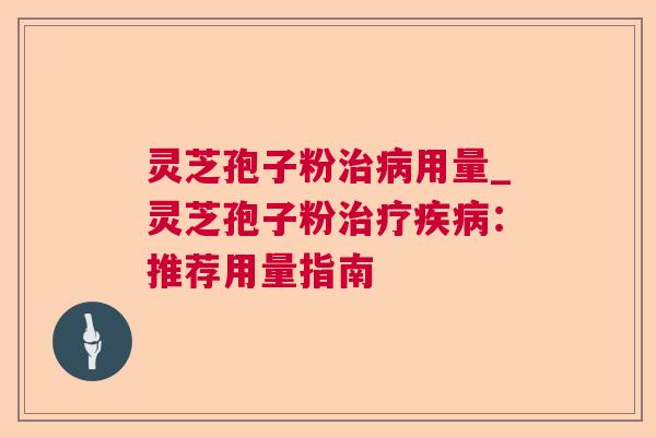 灵芝孢子粉用量_灵芝孢子粉：推荐用量指南