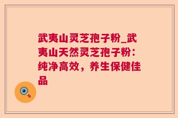 武夷山灵芝孢子粉_武夷山天然灵芝孢子粉：纯净高效，养生保健佳品
