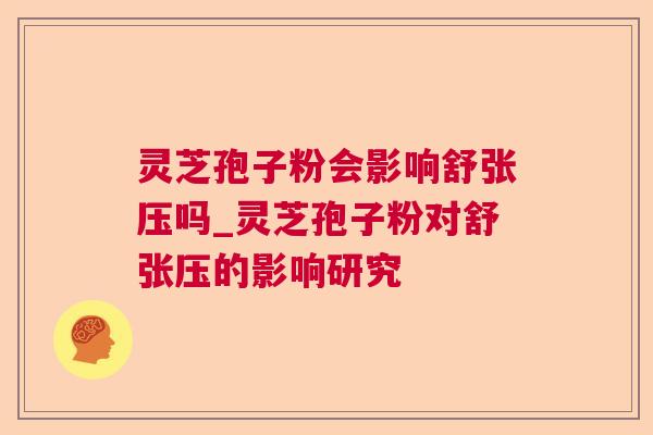 灵芝孢子粉会影响舒张压吗_灵芝孢子粉对舒张压的影响研究