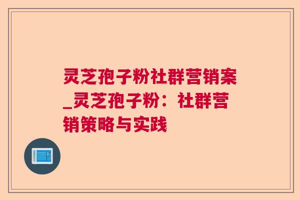 灵芝孢子粉社群营销案_灵芝孢子粉：社群营销策略与实践