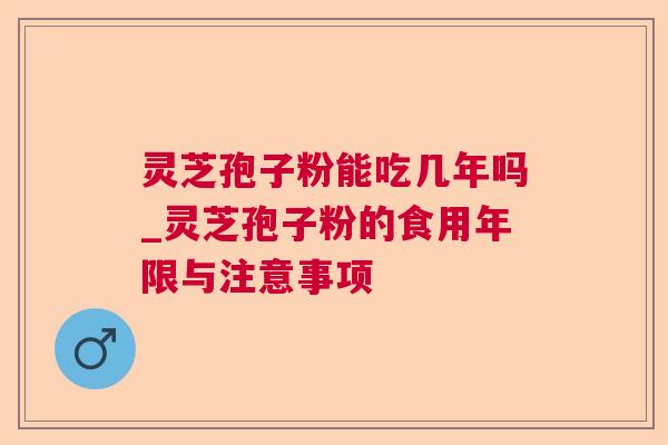 灵芝孢子粉能吃几年吗_灵芝孢子粉的食用年限与注意事项 灵芝孢子粉能吃几年吗_灵芝孢子粉的食用年限与注意事项