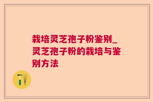 栽培灵芝孢子粉鉴别_灵芝孢子粉的栽培与鉴别方法 栽培灵芝孢子粉鉴别_灵芝孢子粉的栽培与鉴别方法