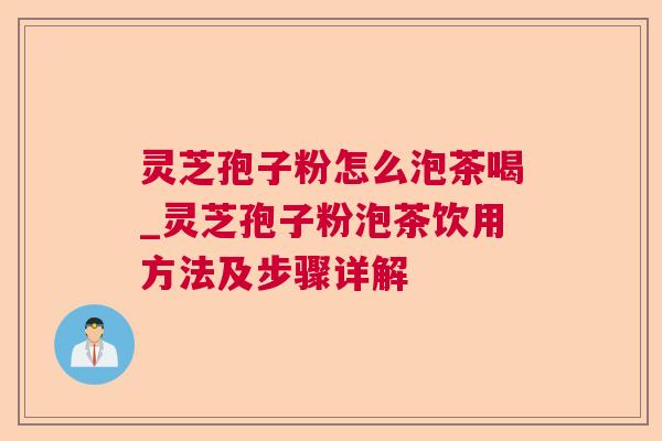 灵芝孢子粉怎么泡茶喝_灵芝孢子粉泡茶饮用方法及步骤详解