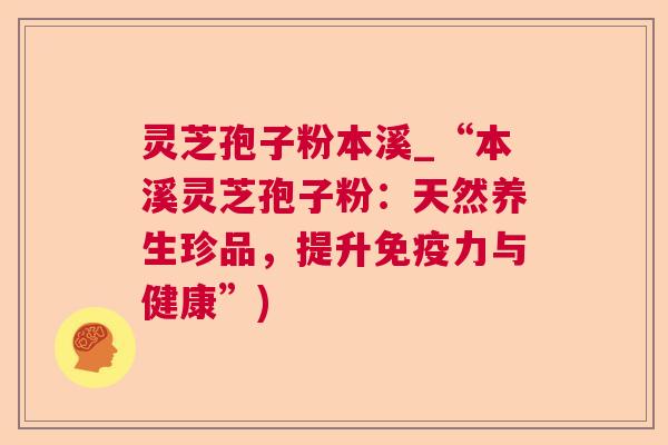 灵芝孢子粉本溪_“本溪灵芝孢子粉：天然养生珍品，提升免疫力与健康”)