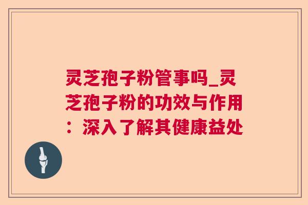 灵芝孢子粉管事吗_灵芝孢子粉的功效与作用：深入了解其健康益处