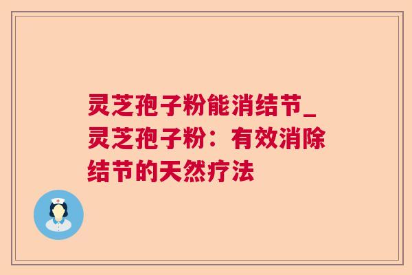 灵芝孢子粉能消结节_灵芝孢子粉:有效消除结节的天然疗法 灵芝孢子粉能消结节_灵芝孢子粉:有效消除结节的天然疗法