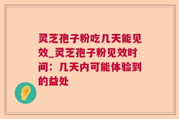 灵芝孢子粉吃几天能见效_灵芝孢子粉见效时间：几天内可能体验到的益处