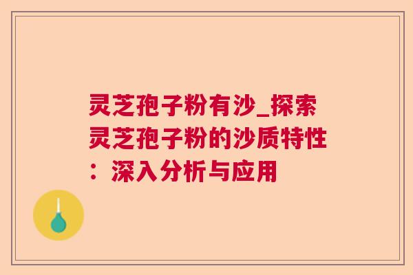 灵芝孢子粉有沙_探索灵芝孢子粉的沙质特性：深入分析与应用