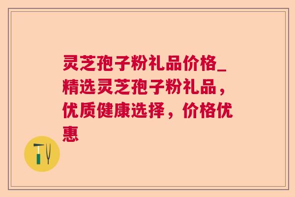 灵芝孢子粉礼品价格_精选灵芝孢子粉礼品，优质健康选择，价格优惠
