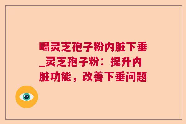 喝灵芝孢子粉内脏下垂_灵芝孢子粉：提升内脏功能，改善下垂问题
