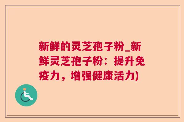 新鲜的灵芝孢子粉_新鲜灵芝孢子粉：提升免疫力，增强健康活力)