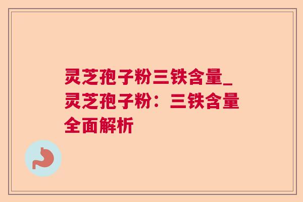 灵芝孢子粉三铁含量_灵芝孢子粉：三铁含量全面解析