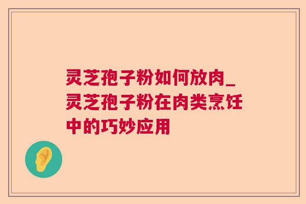 灵芝孢子粉如何放肉_灵芝孢子粉在肉类烹饪中的巧妙应用