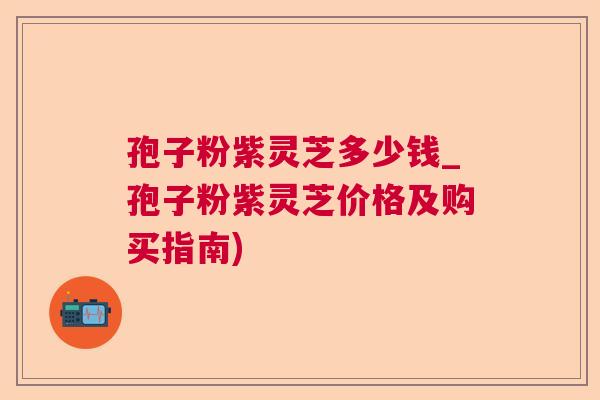 孢子粉紫灵芝多少钱_孢子粉紫灵芝价格及购买指南)