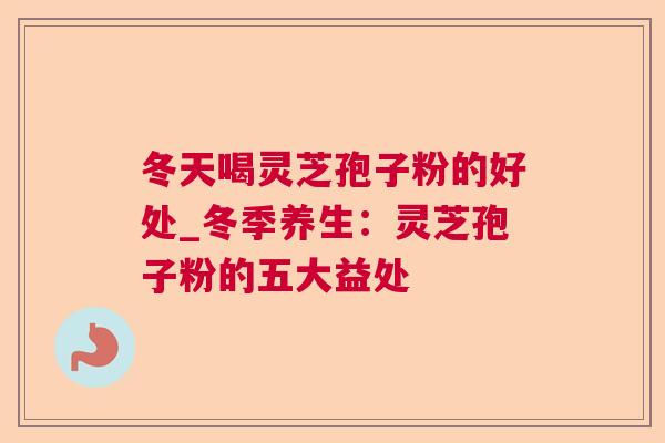 冬天喝灵芝孢子粉的好处_冬季养生：灵芝孢子粉的五大益处