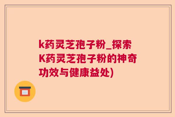 k药灵芝孢子粉_探索K药灵芝孢子粉的神奇功效与健康益处)