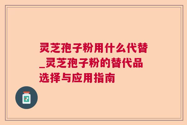 灵芝孢子粉用什么代替_灵芝孢子粉的替代品选择与应用指南
